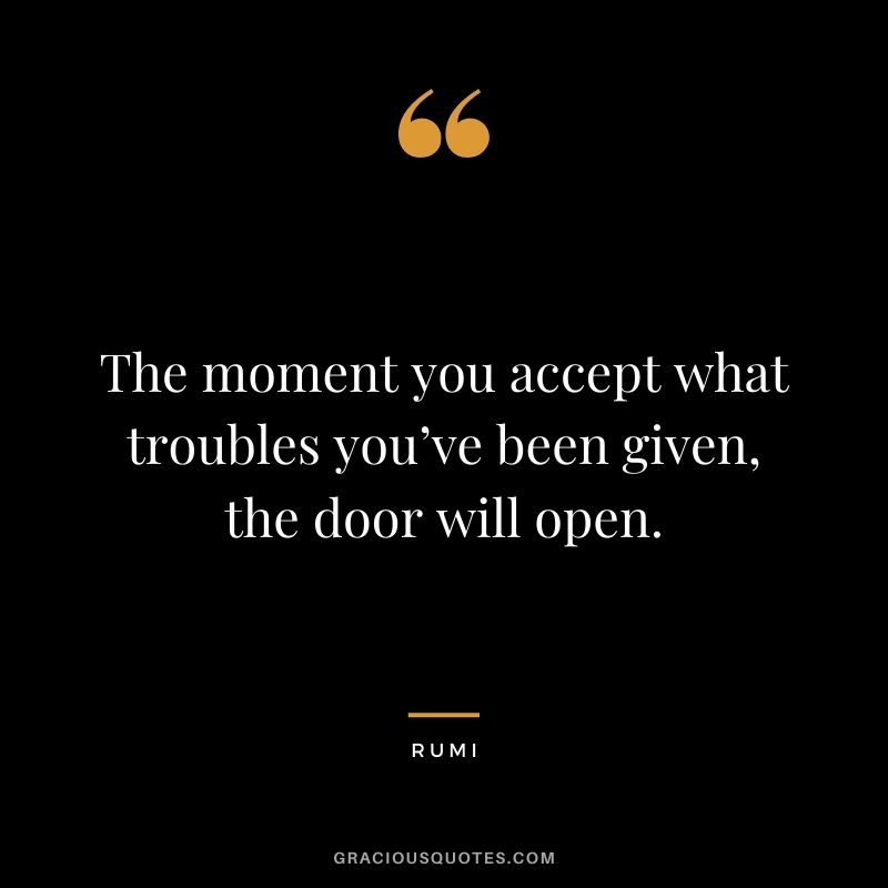 The moment you accept what troubles you’ve been given, the door will open.