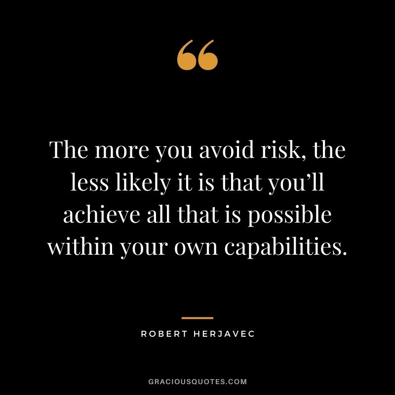 The more you avoid risk, the less likely it is that you’ll achieve all that is possible within your own capabilities.