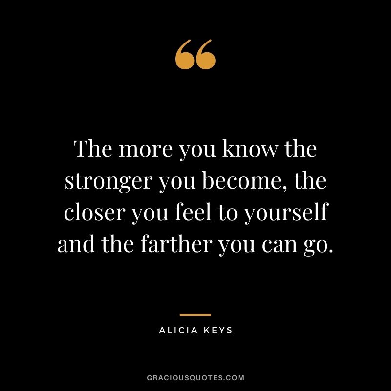 The more you know the stronger you become, the closer you feel to yourself and the farther you can go.