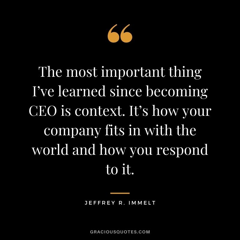 The most important thing I’ve learned since becoming CEO is context. It’s how your company fits in with the world and how you respond to it.