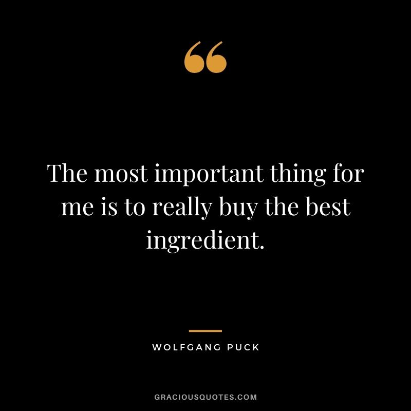The most important thing for me is to really buy the best ingredient.