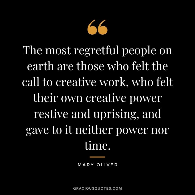 The most regretful people on earth are those who felt the call to creative work, who felt their own creative power restive and uprising, and gave to it neither power nor time.