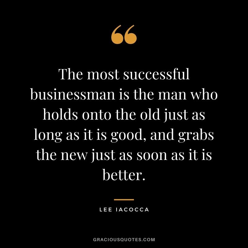 The most successful businessman is the man who holds onto the old just as long as it is good, and grabs the new just as soon as it is better.