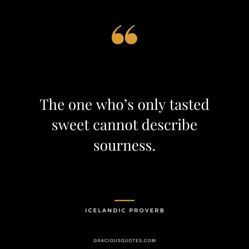 The one who’s only tasted sweet cannot describe sourness.