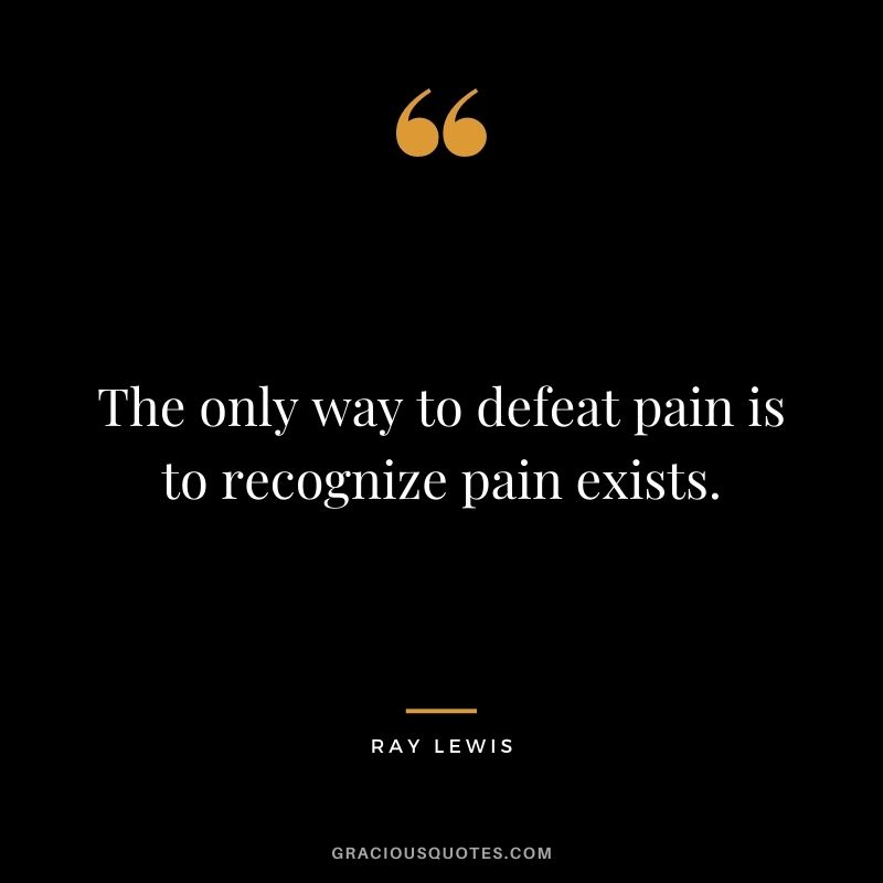 The only way to defeat pain is to recognize pain exists.