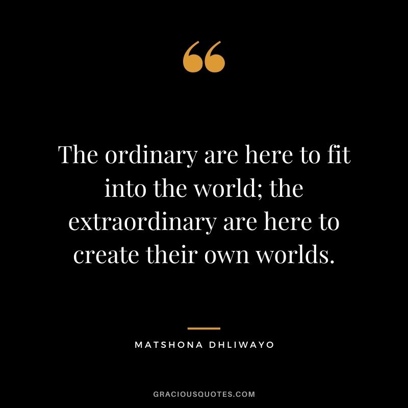 The ordinary are here to fit into the world; the extraordinary are here to create their own worlds.