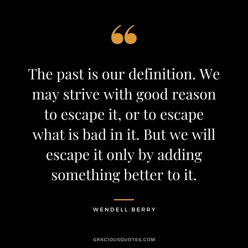 The past is our definition. We may strive with good reason to escape it, or to escape what is bad in it. But we will escape it only by adding something better to it.