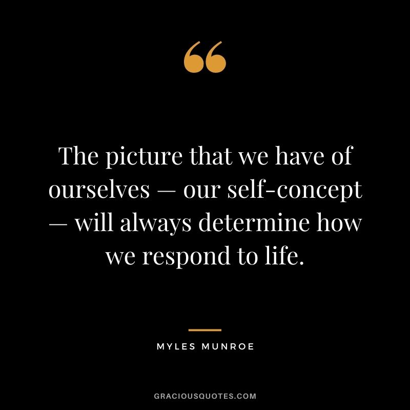 The picture that we have of ourselves — our self-concept — will always determine how we respond to life.