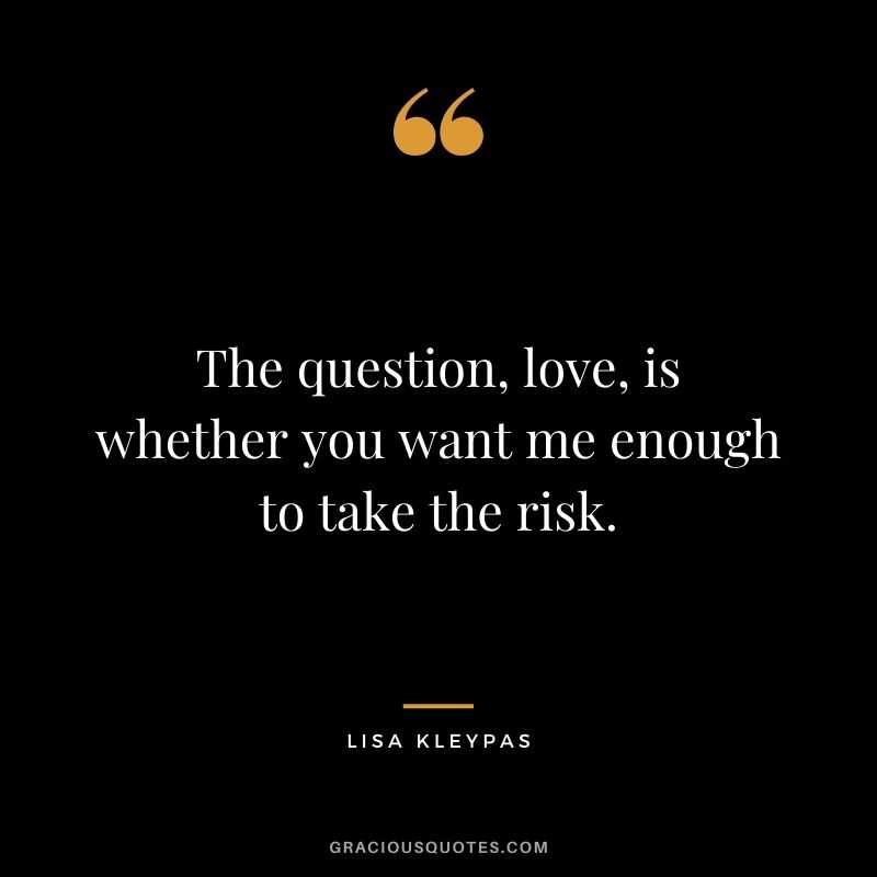 The question, love, is whether you want me enough to take the risk. – Lisa Kleypas