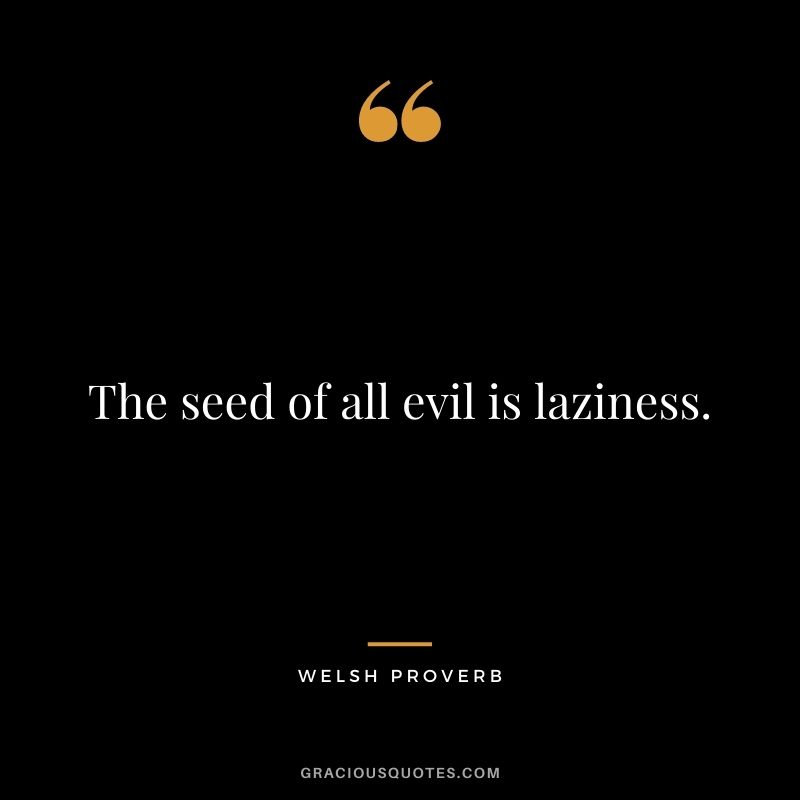 The seed of all evil is laziness.