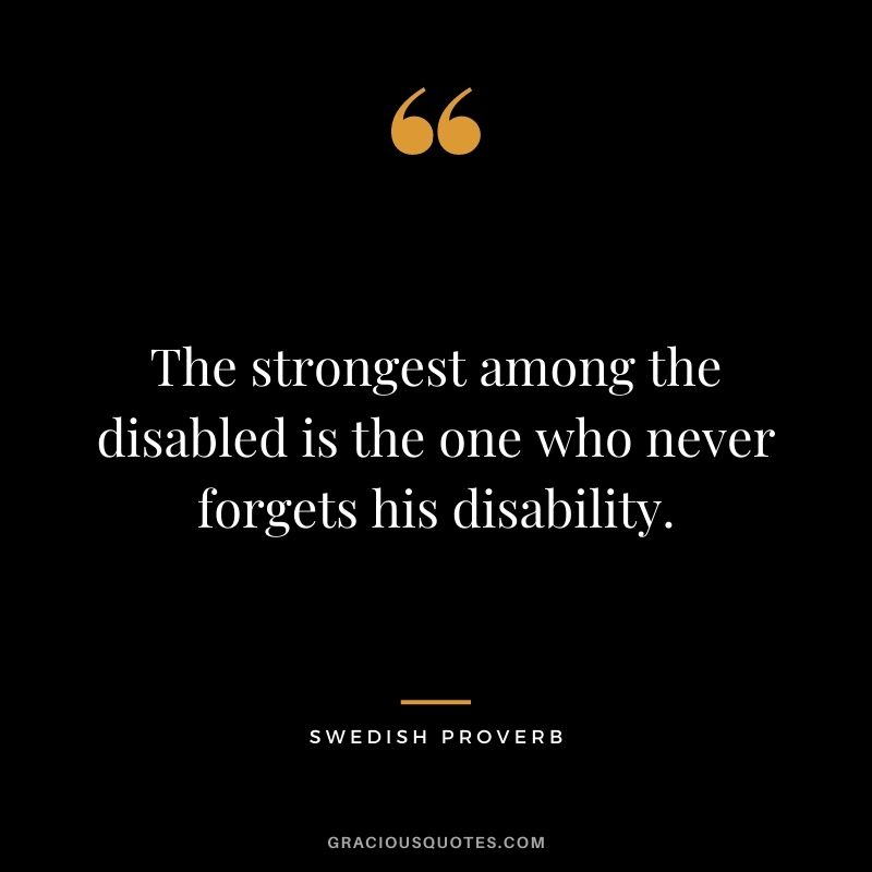 The strongest among the disabled is the one who never forgets his disability.