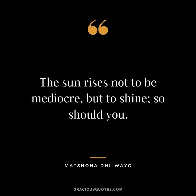 The sun rises not to be mediocre, but to shine; so should you.
