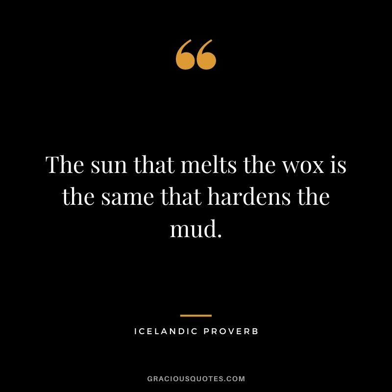 The sun that melts the wox is the same that hardens the mud.