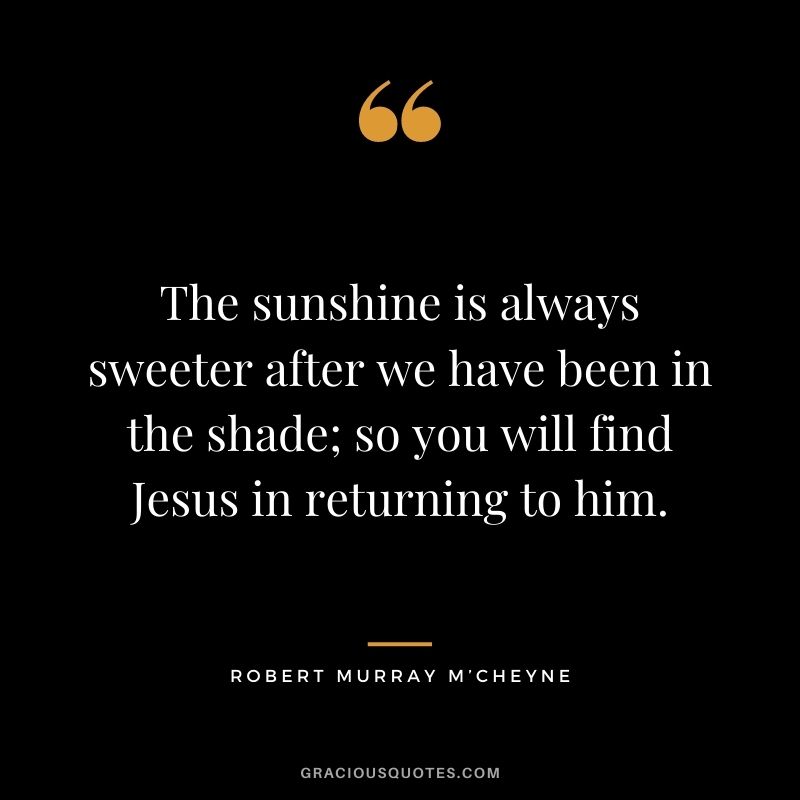 The sunshine is always sweeter after we have been in the shade; so you will find Jesus in returning to him. - Robert Murray M’Cheyne