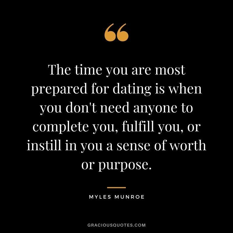 The time you are most prepared for dating is when you don't need anyone to complete you, fulfill you, or instill in you a sense of worth or purpose.