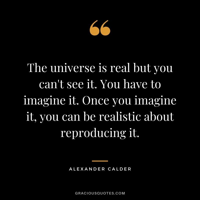 The universe is real but you can't see it. You have to imagine it. Once you imagine it, you can be realistic about reproducing it.