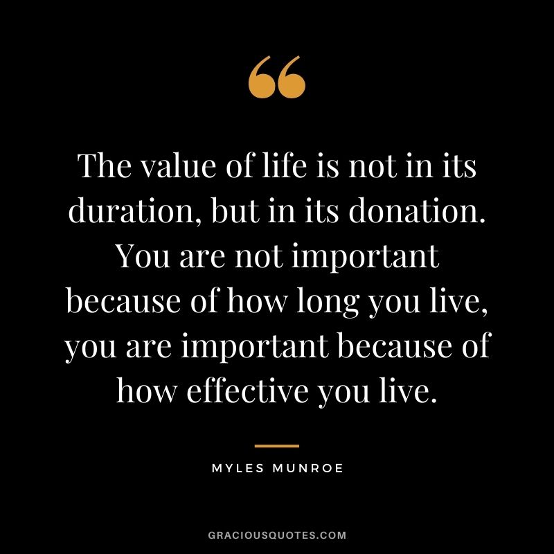 The value of life is not in its duration, but in its donation. You are not important because of how long you live, you are important because of how effective you live.