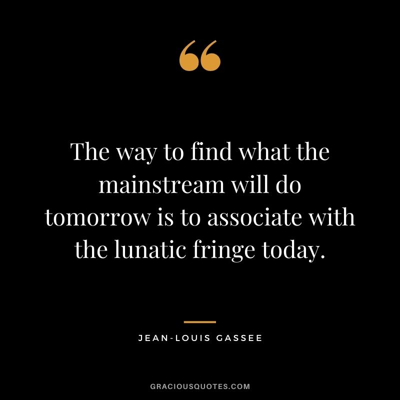 The way to find what the mainstream will do tomorrow is to associate with the lunatic fringe today.