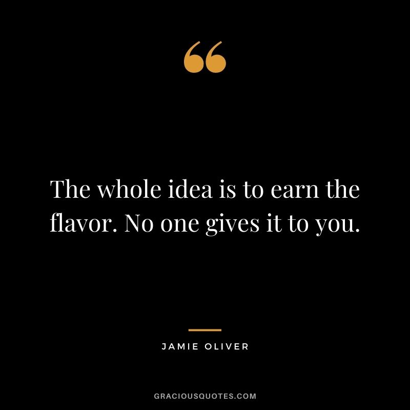 The whole idea is to earn the flavor. No one gives it to you.