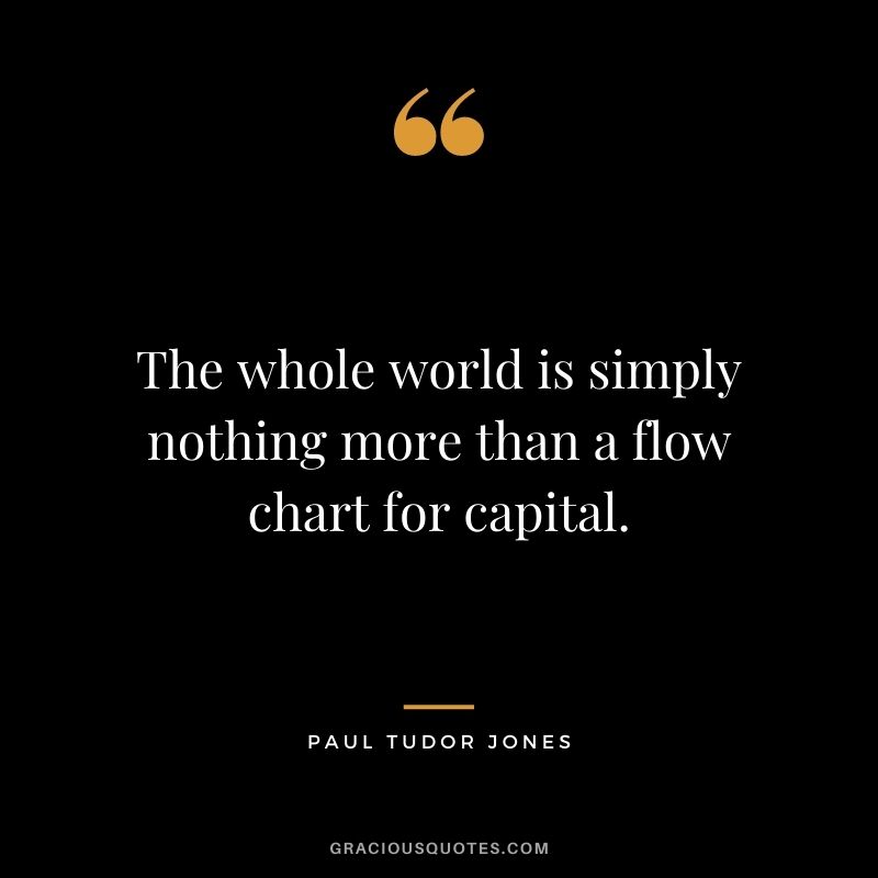 The whole world is simply nothing more than a flow chart for capital.