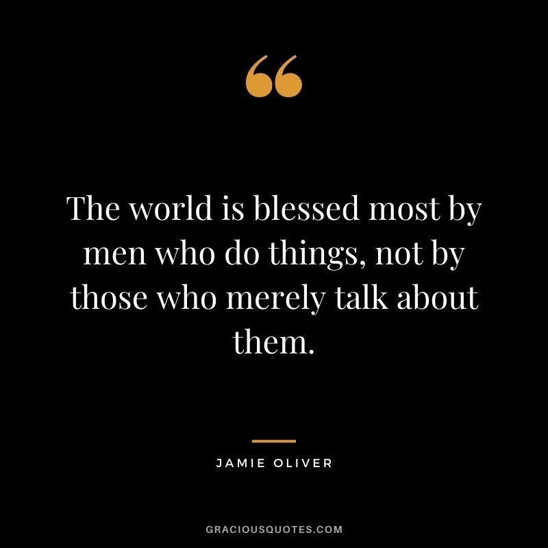 The world is blessed most by men who do things, not by those who merely talk about them.