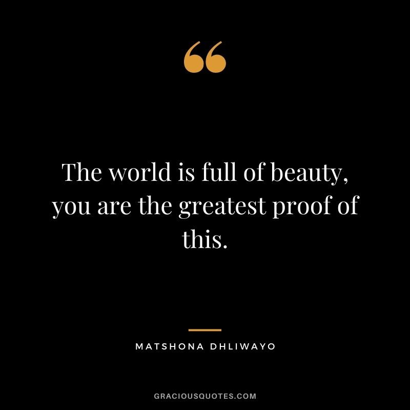 The world is full of beauty, you are the greatest proof of this.