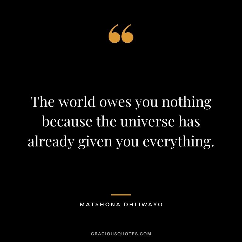 The world owes you nothing because the universe has already given you everything.