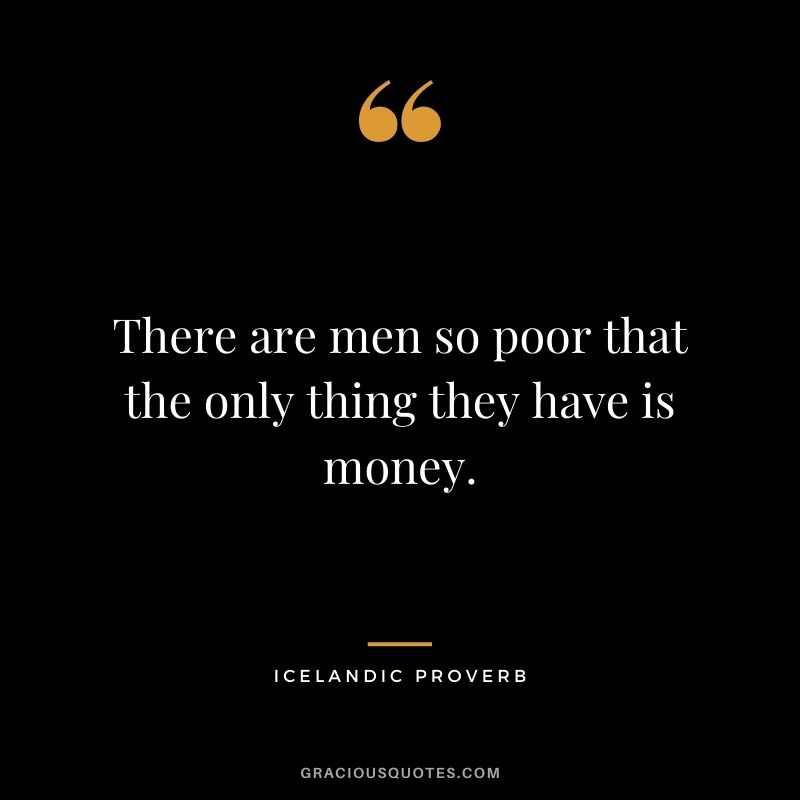 There are men so poor that the only thing they have is money.