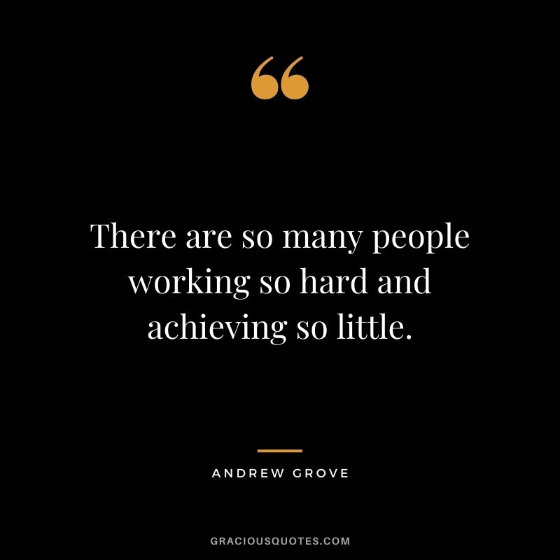 There are so many people working so hard and achieving so little.