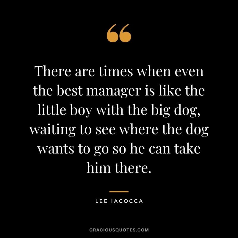 There are times when even the best manager is like the little boy with the big dog, waiting to see where the dog wants to go so he can take him there.