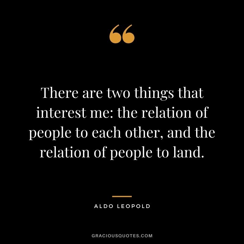 There are two things that interest me: the relation of people to each other, and the relation of people to land.