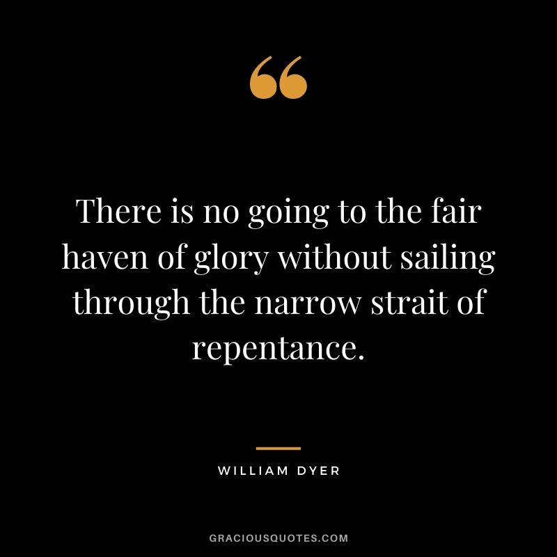 There is no going to the fair haven of glory without sailing through the narrow strait of repentance. - William Dyer
