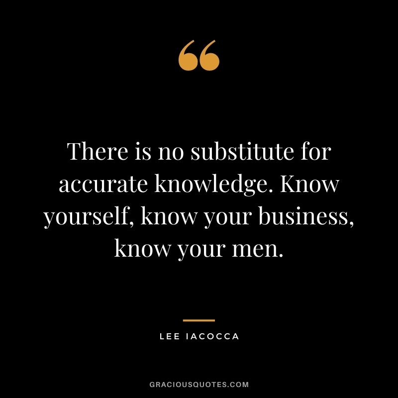 There is no substitute for accurate knowledge. Know yourself, know your business, know your men.