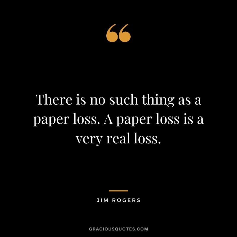 There is no such thing as a paper loss. A paper loss is a very real loss.