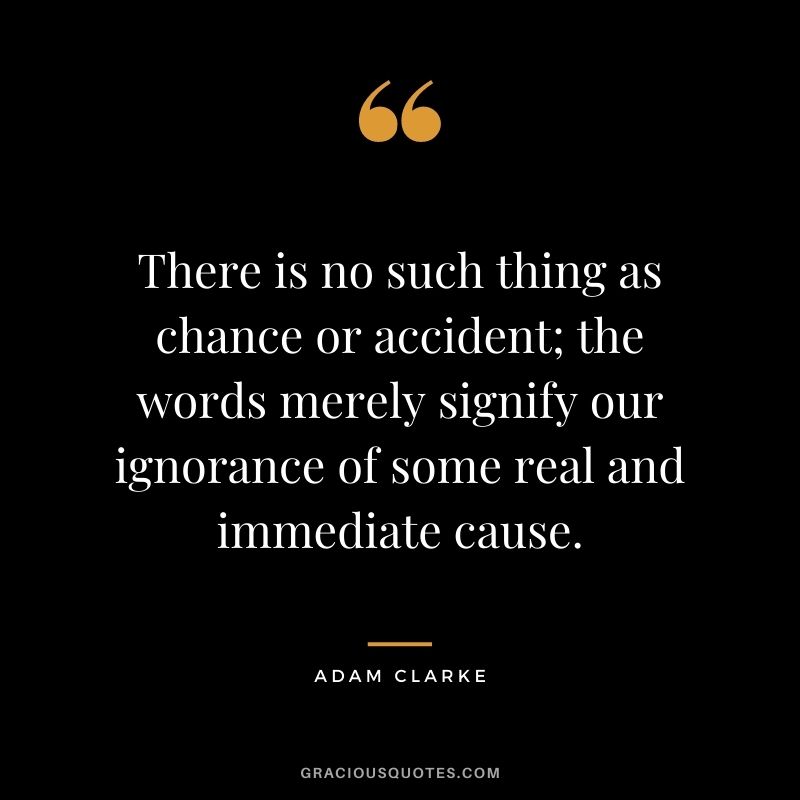 There is no such thing as chance or accident; the words merely signify our ignorance of some real and immediate cause. - Adam Clarke