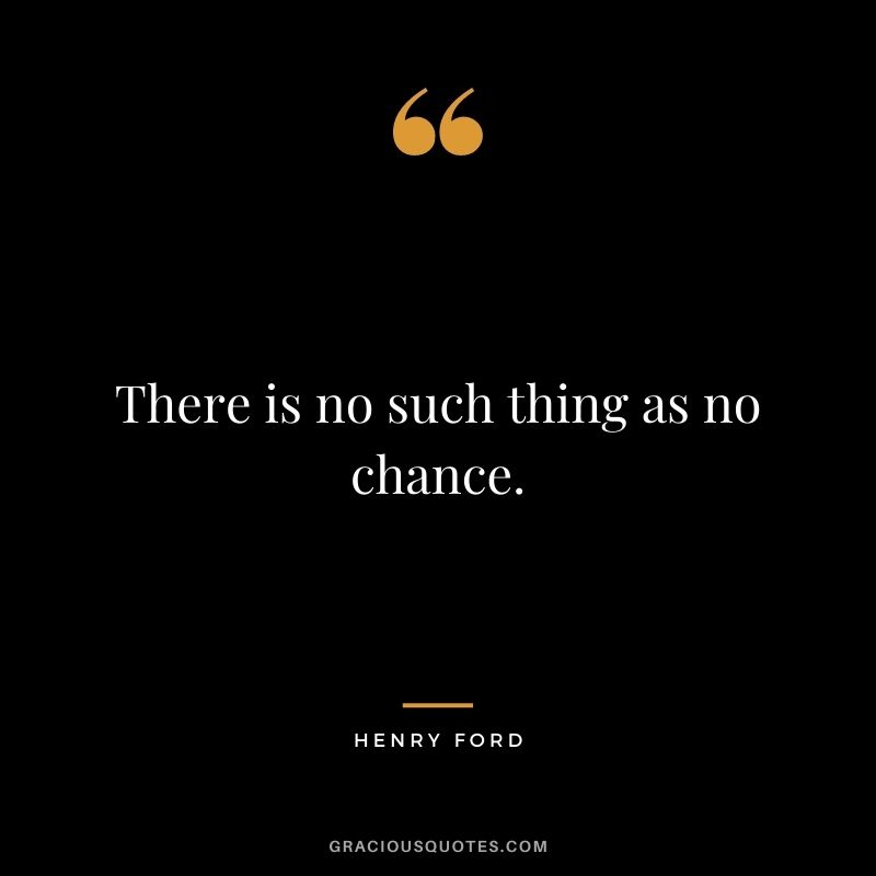 There is no such thing as no chance. - Henry Ford