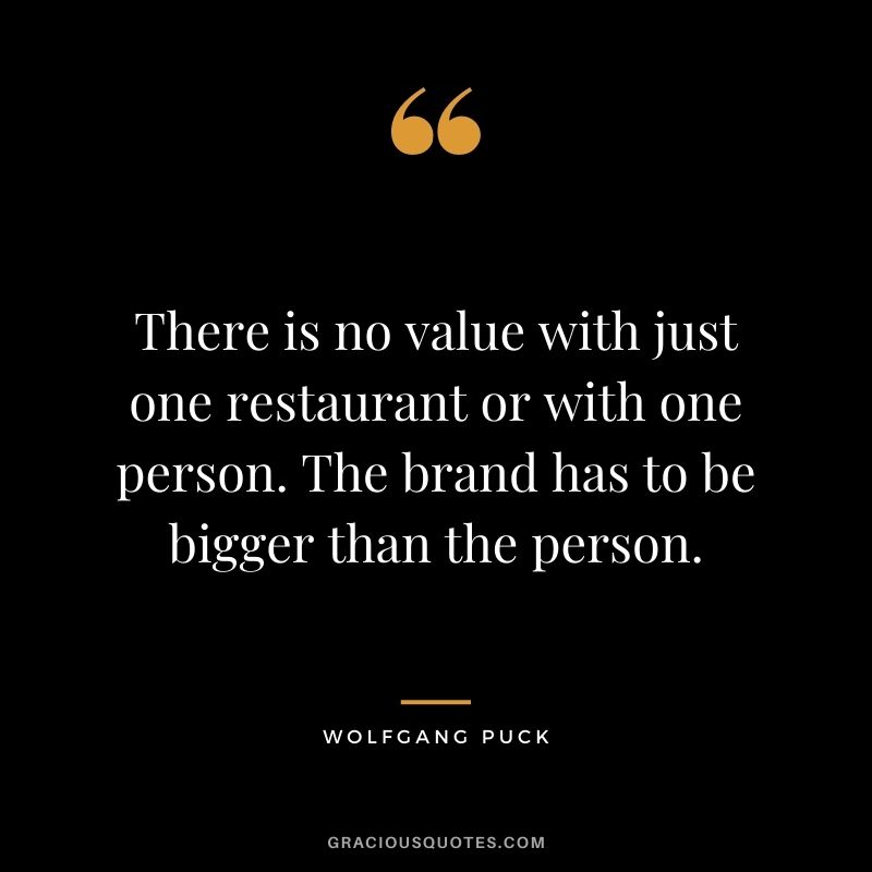 There is no value with just one restaurant or with one person. The brand has to be bigger than the person.