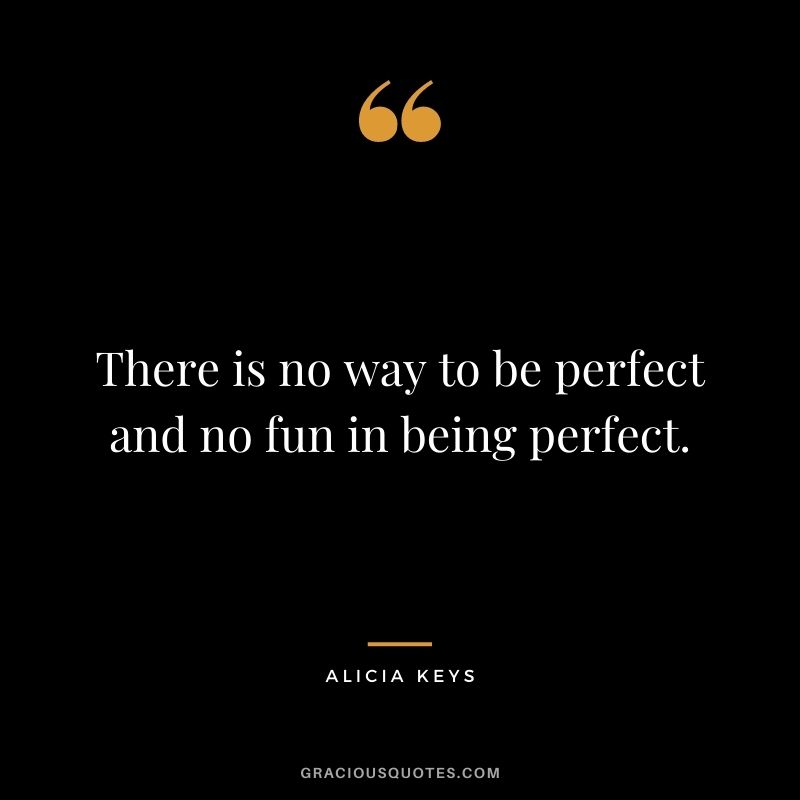 There is no way to be perfect and no fun in being perfect.