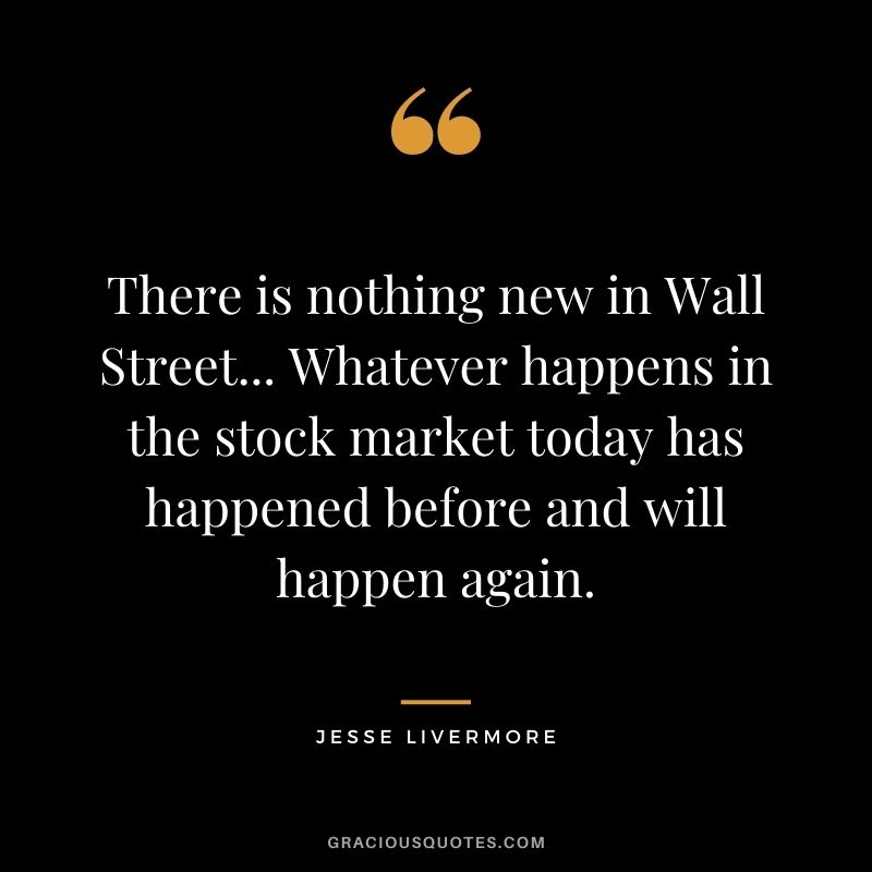 There is nothing new in Wall Street... Whatever happens in the stock market today has happened before and will happen again.