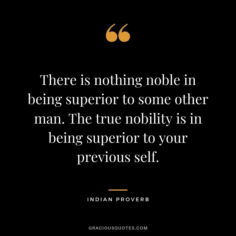 There is nothing noble in being superior to some other man. The true nobility is in being superior to your previous self.