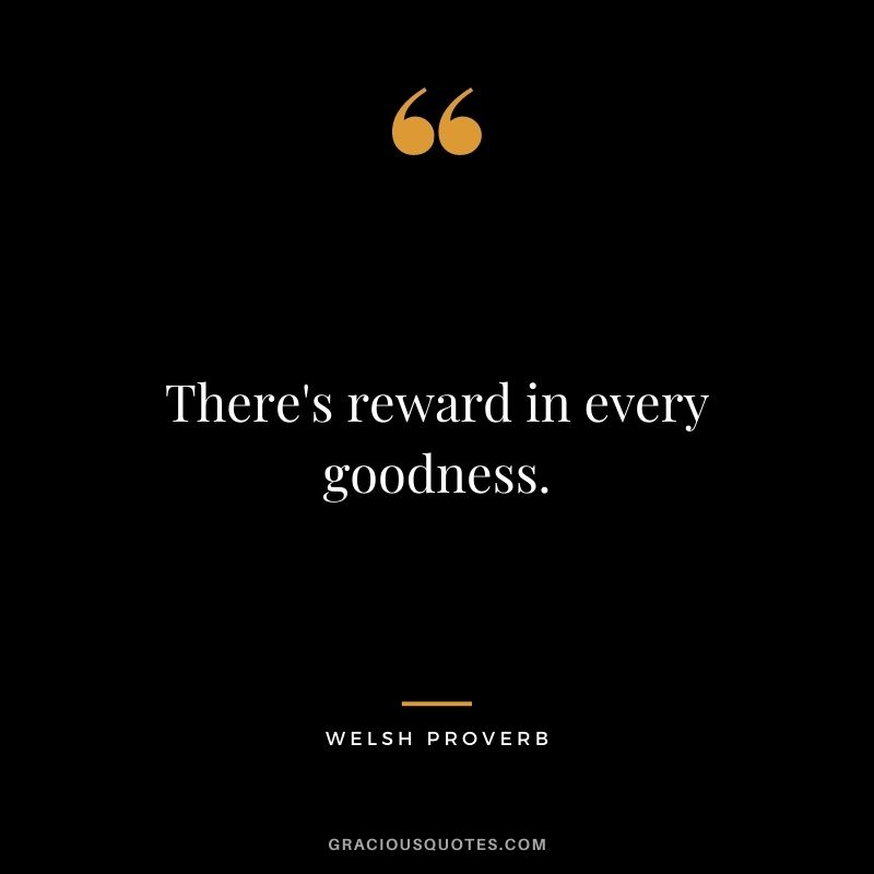 There's reward in every goodness.