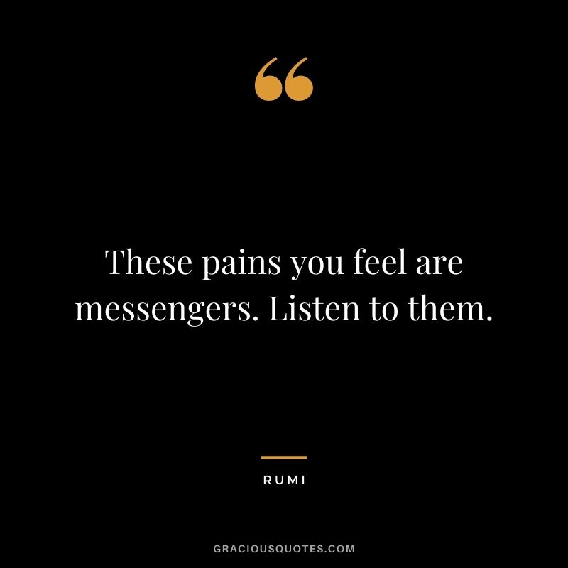 These pains you feel are messengers. Listen to them.