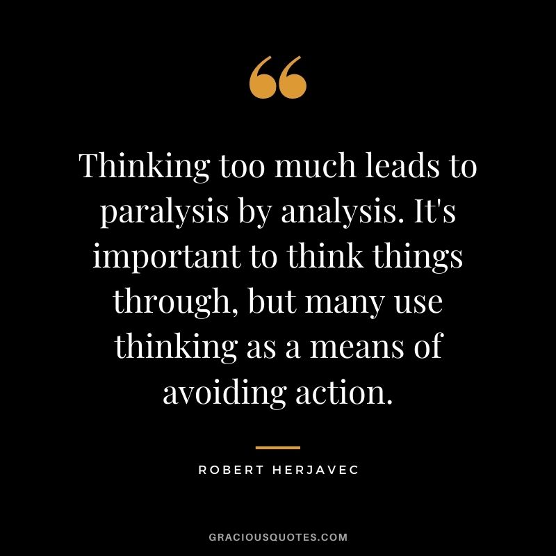 Thinking too much leads to paralysis by analysis. It's important to think things through, but many use thinking as a means of avoiding action.