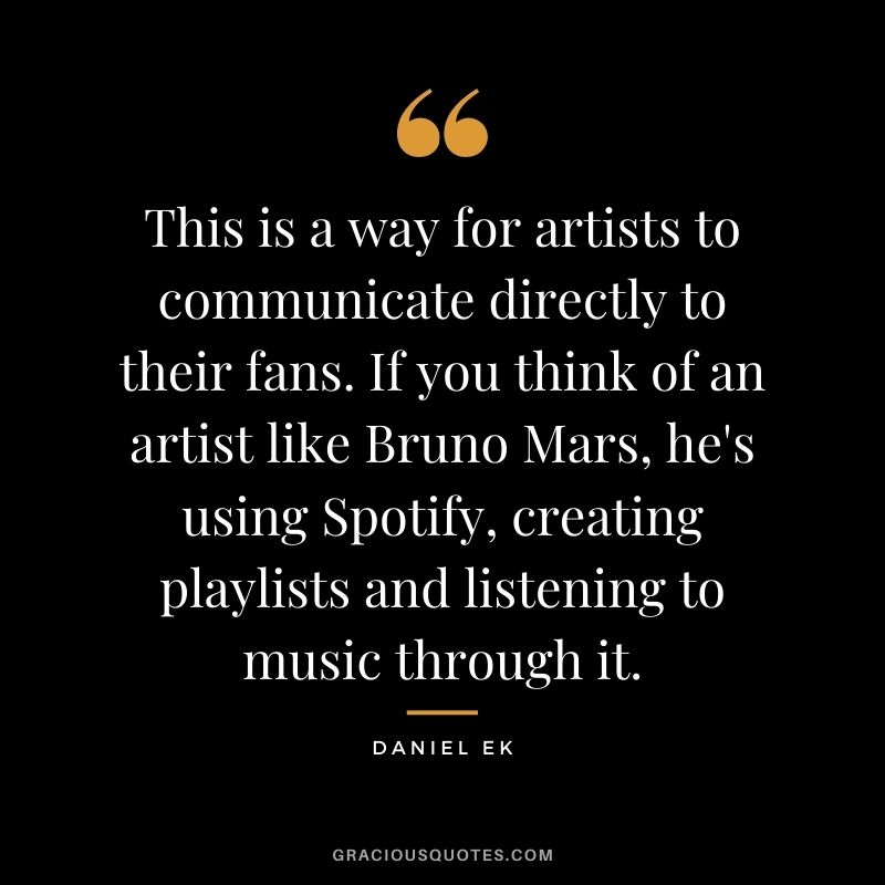 This is a way for artists to communicate directly to their fans. If you think of an artist like Bruno Mars, he's using Spotify, creating playlists and listening to music through it.