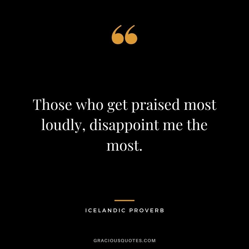 Those who get praised most loudly, disappoint me the most.