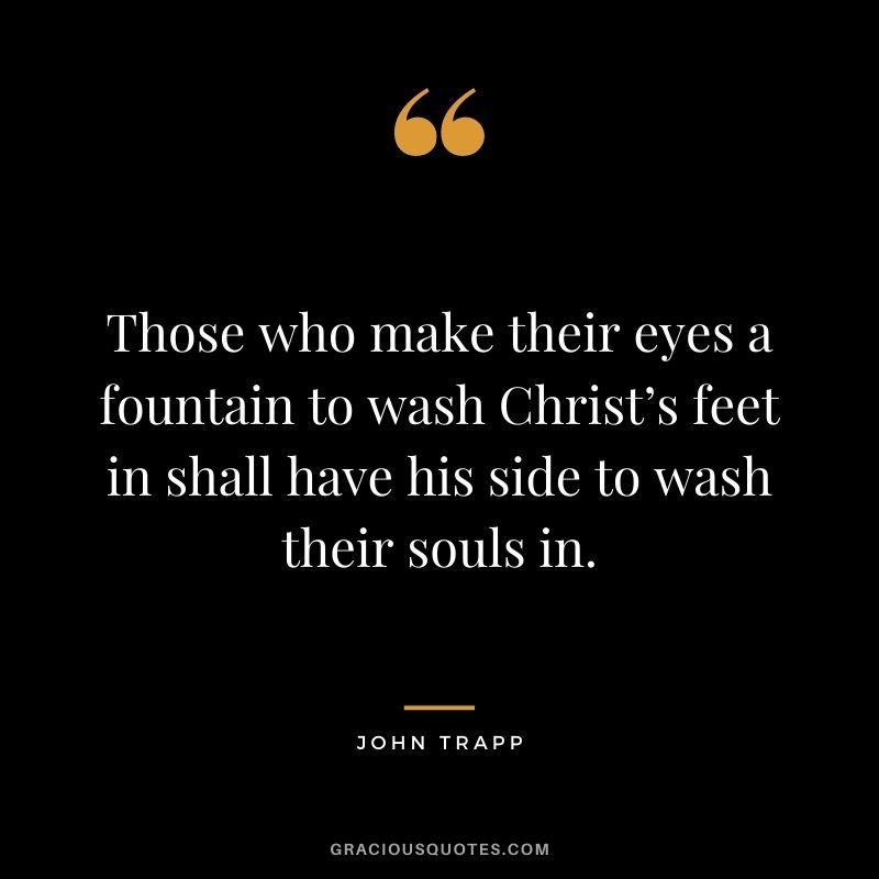Those who make their eyes a fountain to wash Christ’s feet in shall have his side to wash their souls in. - John Trapp