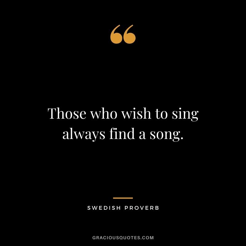 Those who wish to sing always find a song.