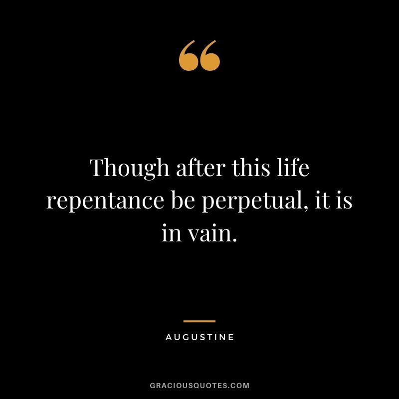 Though after this life repentance be perpetual, it is in vain. - Augustine