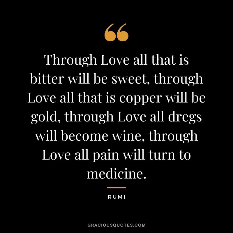 Through Love all that is bitter will be sweet, through Love all that is copper will be gold, through Love all dregs will become wine, through Love all pain will turn to medicine.