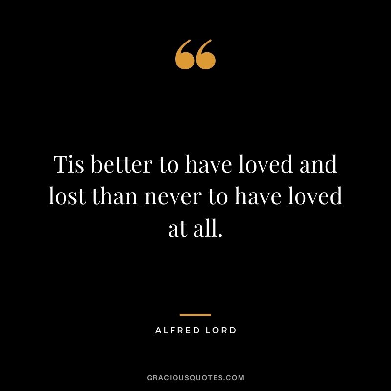 Tis better to have loved and lost than never to have loved at all. – Alfred Lord